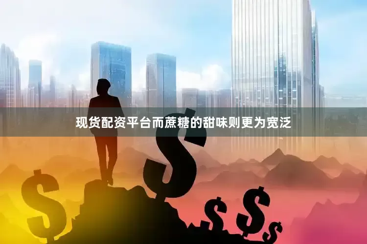 现货配资平台而蔗糖的甜味则更为宽泛