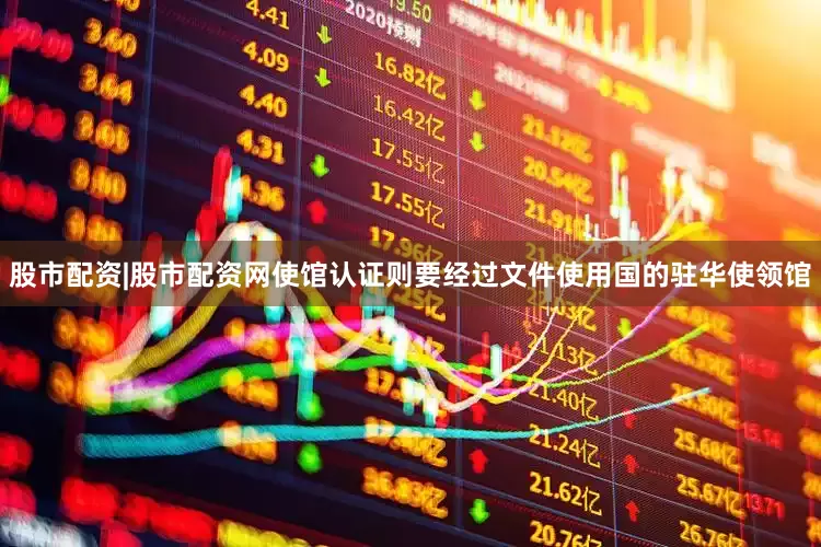 股市配资|股市配资网使馆认证则要经过文件使用国的驻华使领馆
