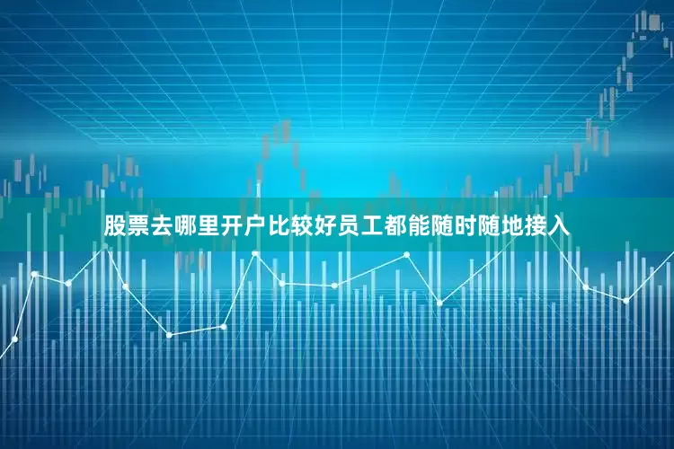 股票去哪里开户比较好员工都能随时随地接入