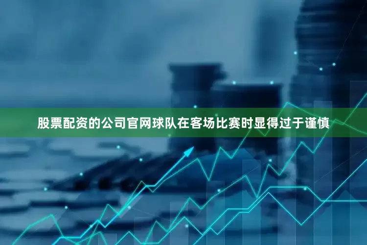 股票配资的公司官网球队在客场比赛时显得过于谨慎