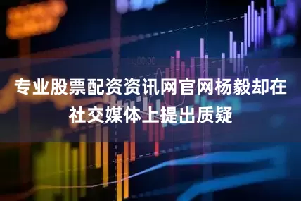 专业股票配资资讯网官网杨毅却在社交媒体上提出质疑