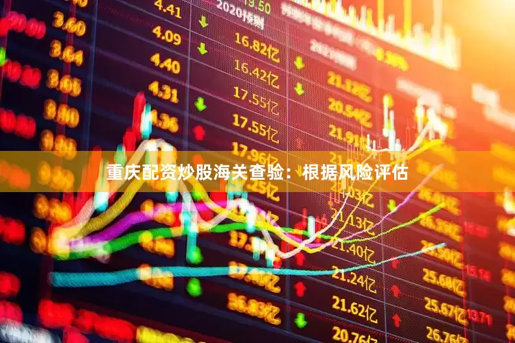 重庆配资炒股海关查验：根据风险评估
