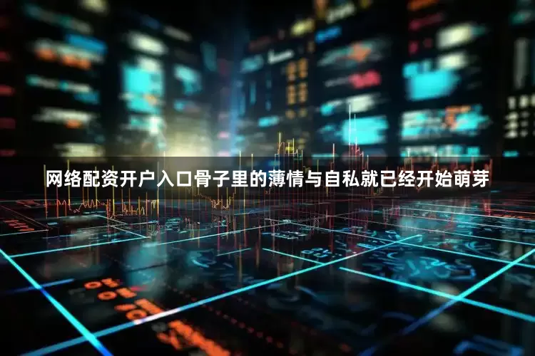 网络配资开户入口骨子里的薄情与自私就已经开始萌芽