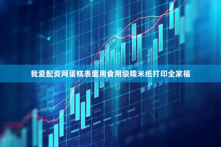 我爱配资网蛋糕表面用食用级糯米纸打印全家福