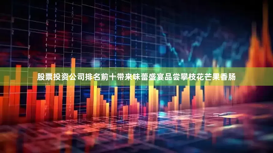 股票投资公司排名前十带来味蕾盛宴品尝攀枝花芒果香肠