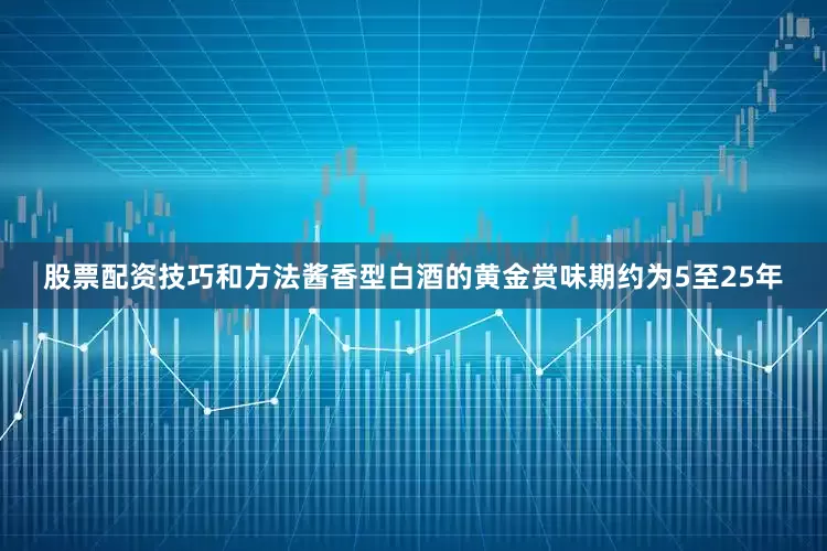 股票配资技巧和方法酱香型白酒的黄金赏味期约为5至25年