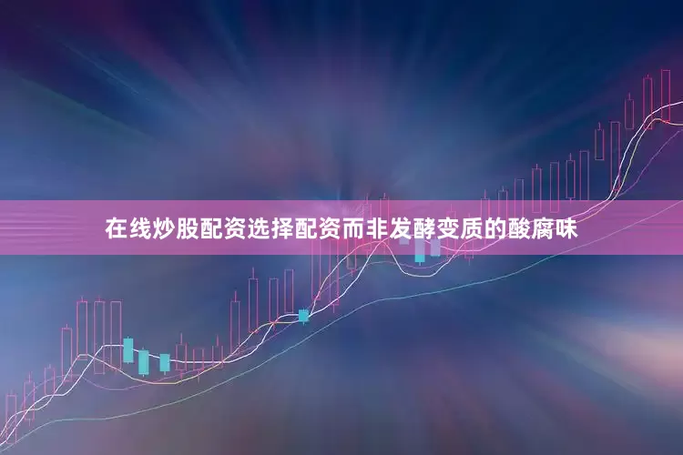 在线炒股配资选择配资而非发酵变质的酸腐味