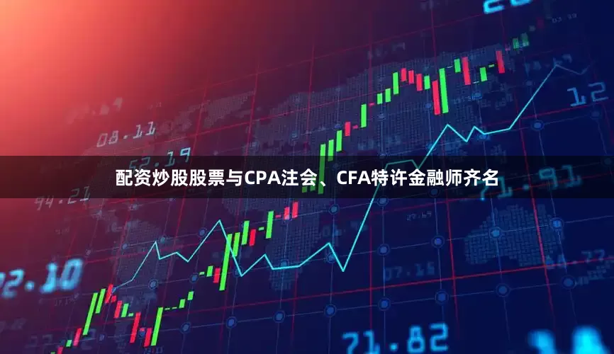 配资炒股股票与CPA注会、CFA特许金融师齐名