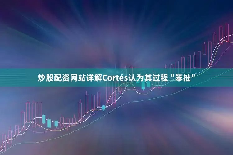 炒股配资网站详解Cortés认为其过程“笨拙”
