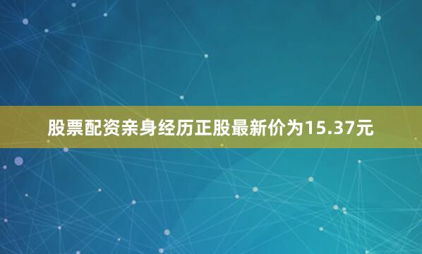 股票配资亲身经历正股最新价为15.37元