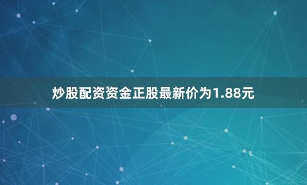 炒股配资资金正股最新价为1.88元