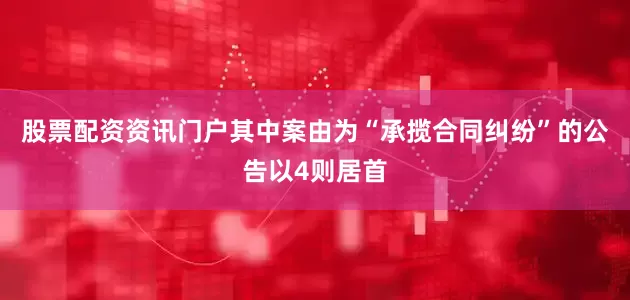 股票配资资讯门户其中案由为“承揽合同纠纷”的公告以4则居首