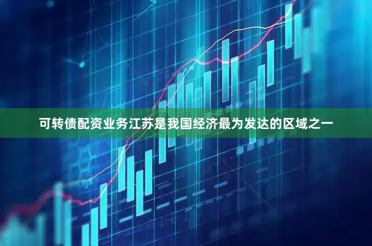 可转债配资业务江苏是我国经济最为发达的区域之一