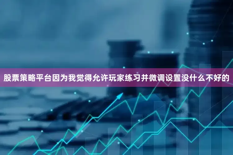 股票策略平台因为我觉得允许玩家练习并微调设置没什么不好的
