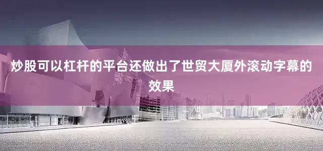 炒股可以杠杆的平台还做出了世贸大厦外滚动字幕的效果
