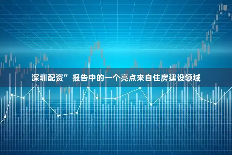 深圳配资” 报告中的一个亮点来自住房建设领域