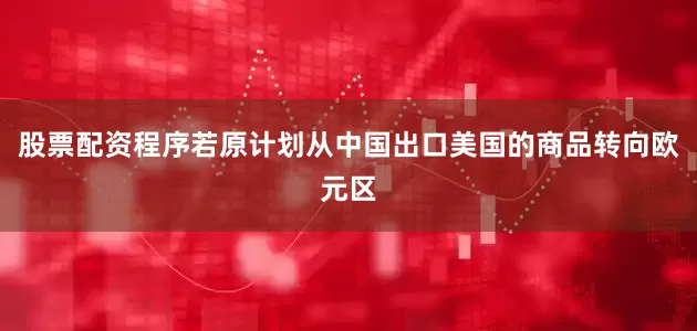 股票配资程序若原计划从中国出口美国的商品转向欧元区