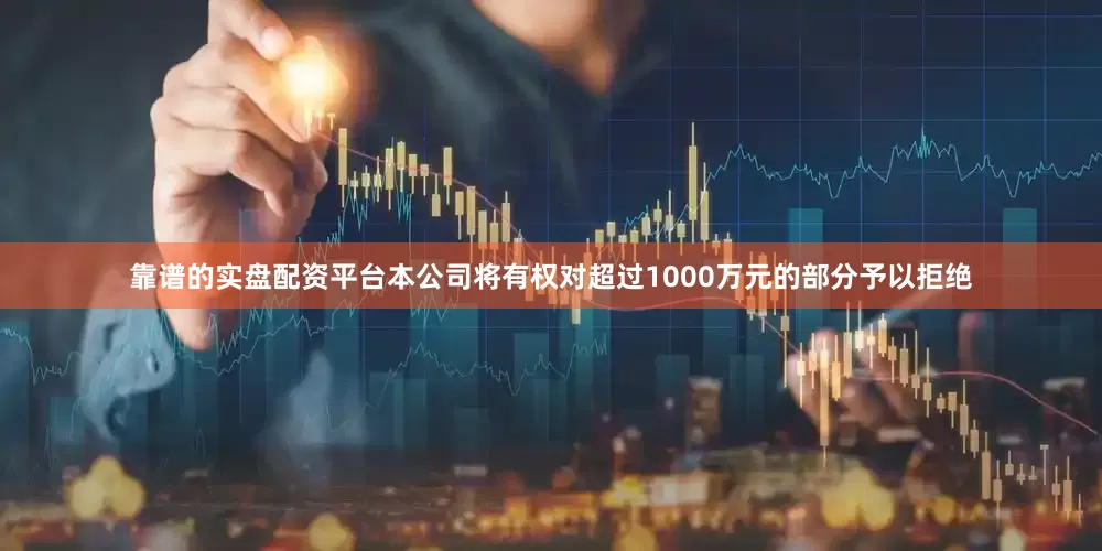 靠谱的实盘配资平台本公司将有权对超过1000万元的部分予以拒绝