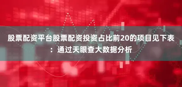 股票配资平台股票配资投资占比前20的项目见下表：通过天眼查大数据分析