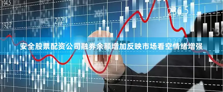 安全股票配资公司融券余额增加反映市场看空情绪增强