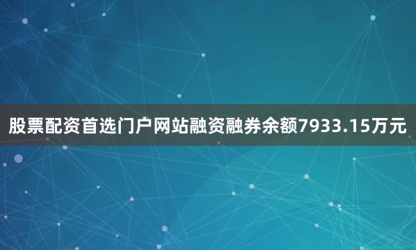 股票配资首选门户网站融资融券余额7933.15万元