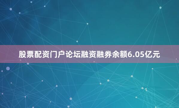股票配资门户论坛融资融券余额6.05亿元