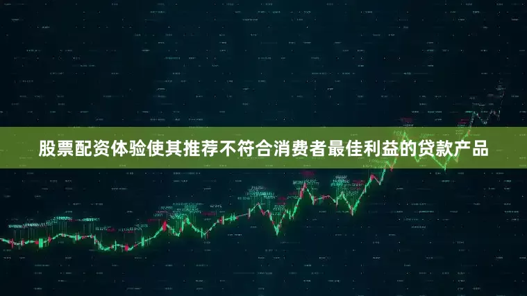 股票配资体验使其推荐不符合消费者最佳利益的贷款产品