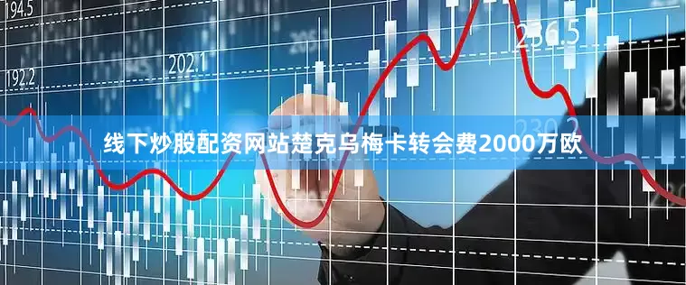 线下炒股配资网站楚克乌梅卡转会费2000万欧