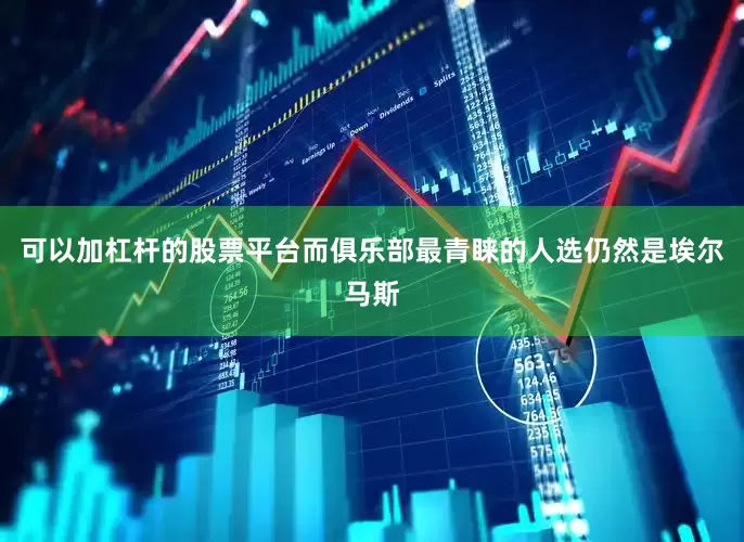 可以加杠杆的股票平台而俱乐部最青睐的人选仍然是埃尔马斯