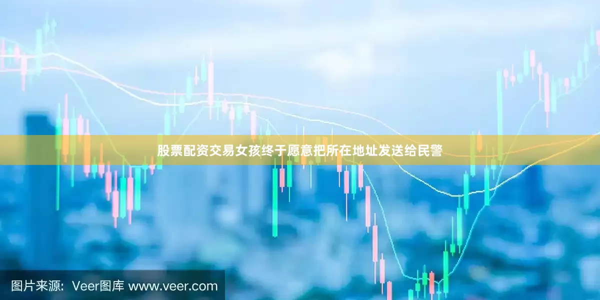 股票配资交易女孩终于愿意把所在地址发送给民警