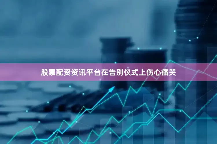 股票配资资讯平台在告别仪式上伤心痛哭