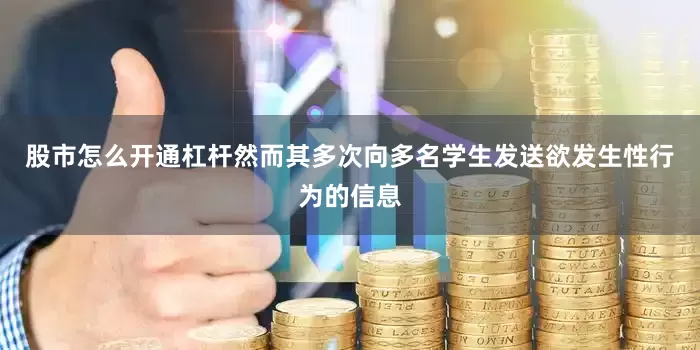 股市怎么开通杠杆然而其多次向多名学生发送欲发生性行为的信息