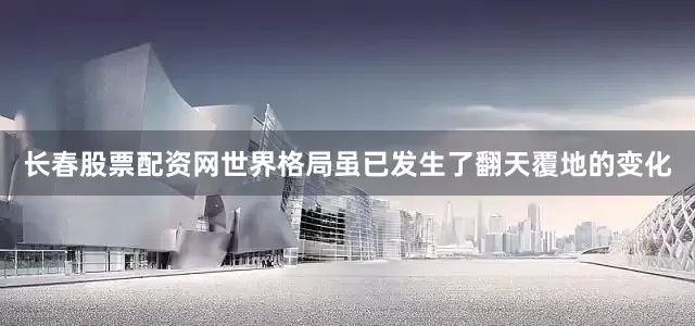 长春股票配资网世界格局虽已发生了翻天覆地的变化