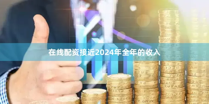 在线配资接近2024年全年的收入