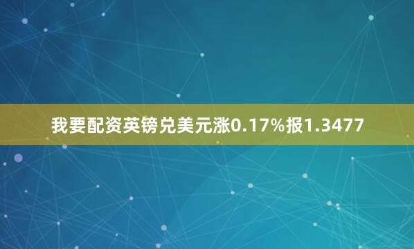 我要配资英镑兑美元涨0.17%报1.3477