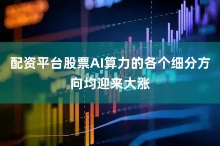配资平台股票AI算力的各个细分方向均迎来大涨