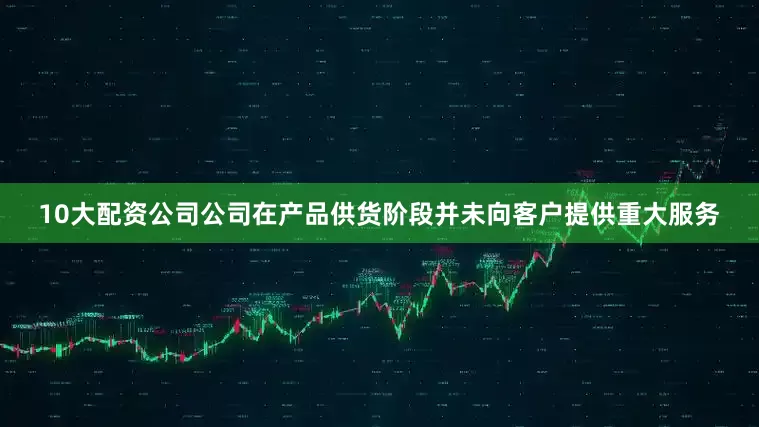 10大配资公司公司在产品供货阶段并未向客户提供重大服务
