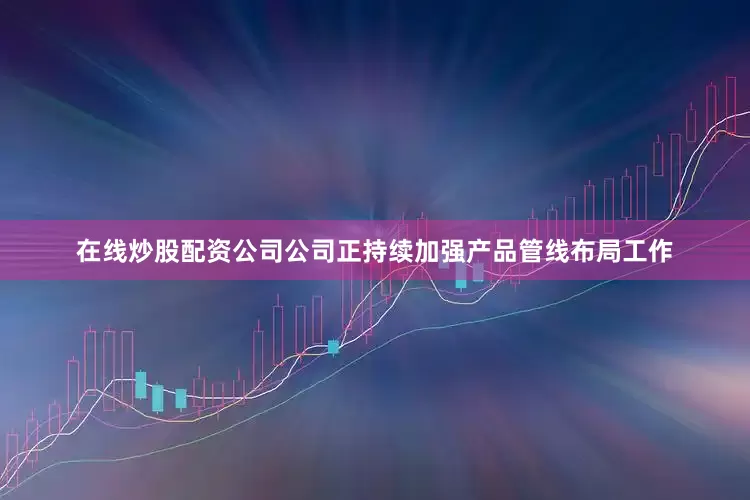 在线炒股配资公司公司正持续加强产品管线布局工作