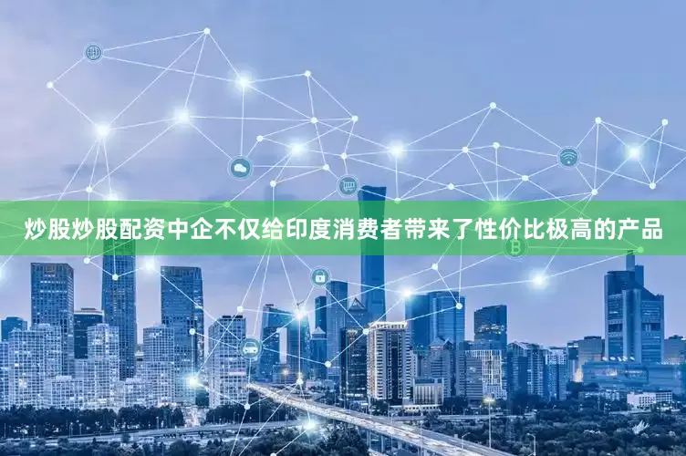 炒股炒股配资中企不仅给印度消费者带来了性价比极高的产品