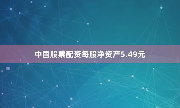 中国股票配资每股净资产5.49元