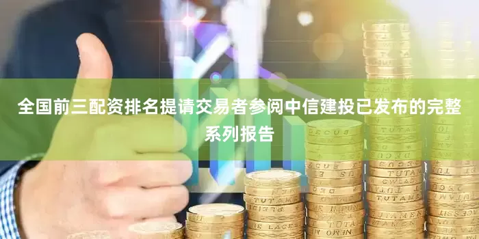 全国前三配资排名提请交易者参阅中信建投已发布的完整系列报告