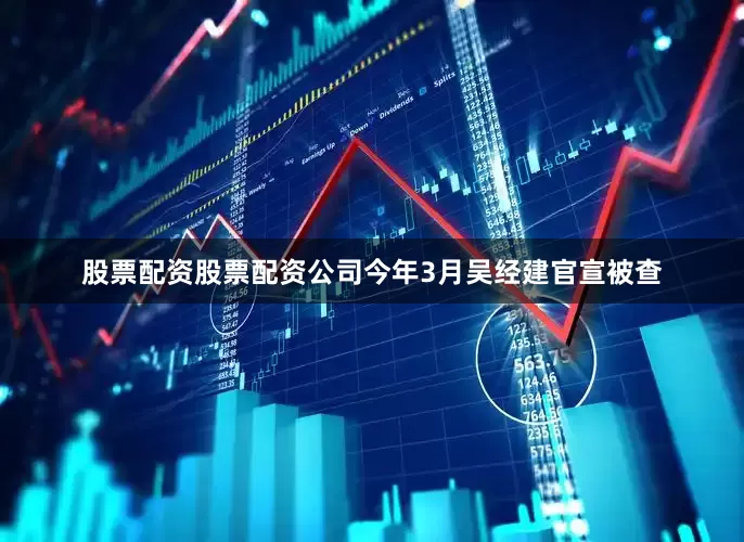 股票配资股票配资公司今年3月吴经建官宣被查