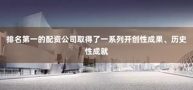 排名第一的配资公司取得了一系列开创性成果、历史性成就