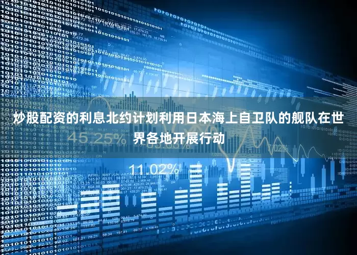 炒股配资的利息北约计划利用日本海上自卫队的舰队在世界各地开展行动