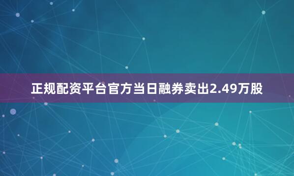 正规配资平台官方当日融券卖出2.49万股