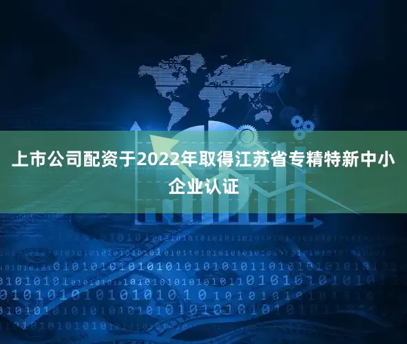 上市公司配资于2022年取得江苏省专精特新中小企业认证