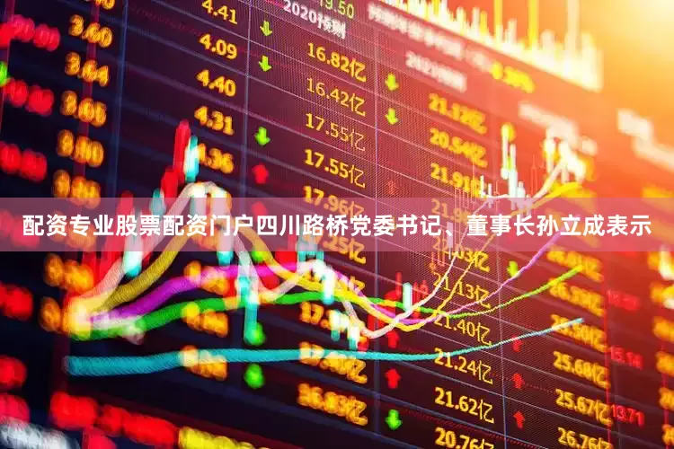 配资专业股票配资门户四川路桥党委书记、董事长孙立成表示