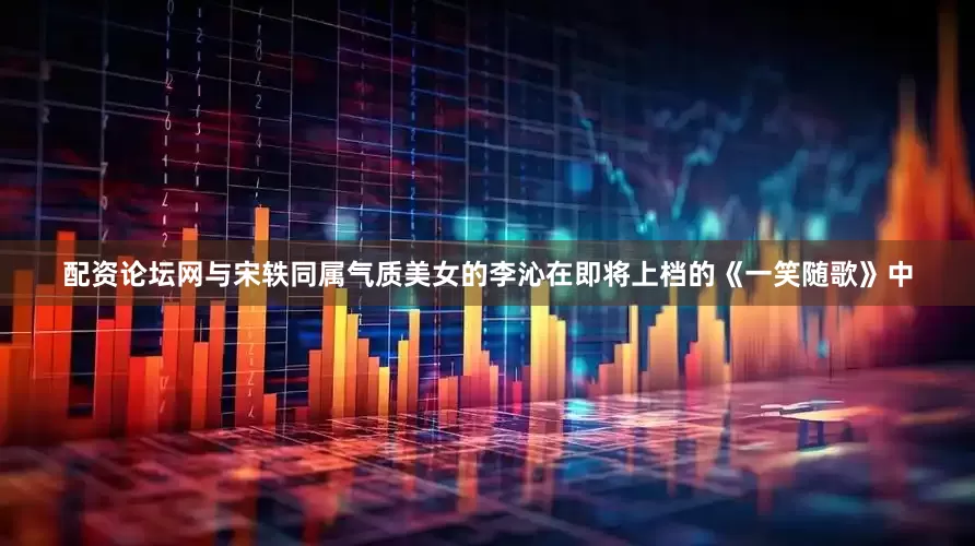 配资论坛网与宋轶同属气质美女的李沁在即将上档的《一笑随歌》中