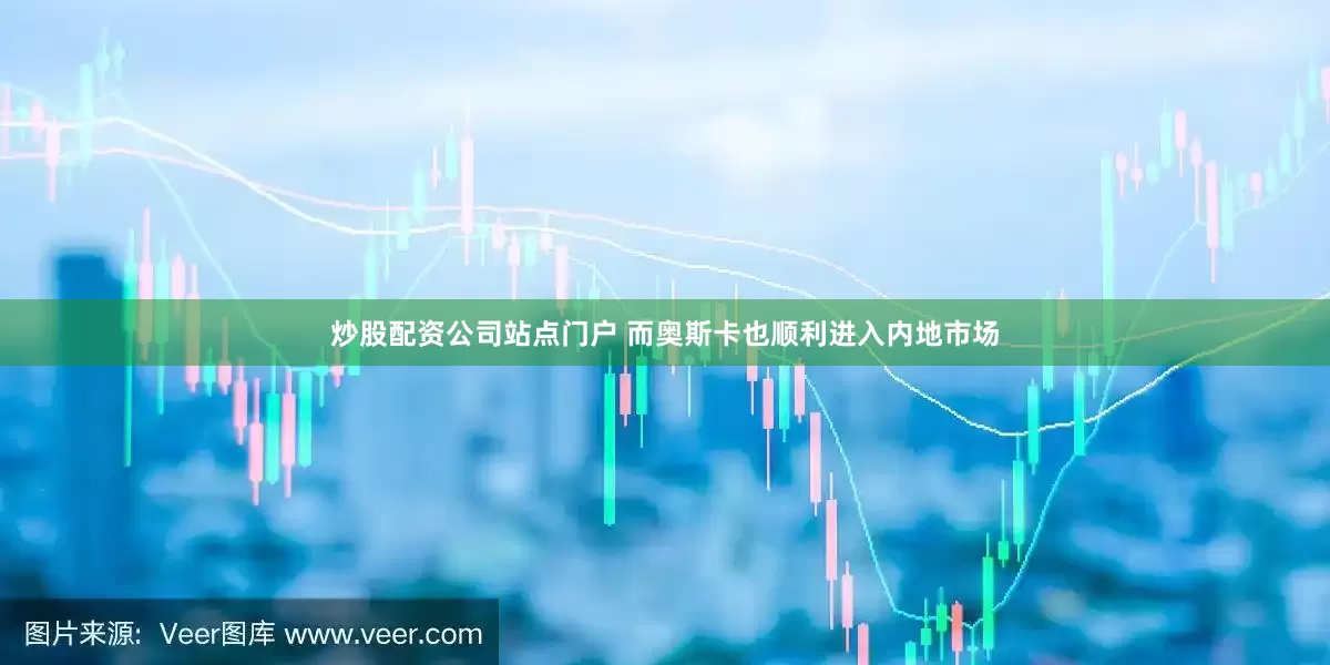 炒股配资公司站点门户 而奥斯卡也顺利进入内地市场