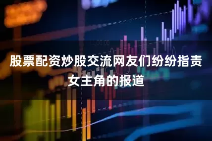 股票配资炒股交流网友们纷纷指责女主角的报道
